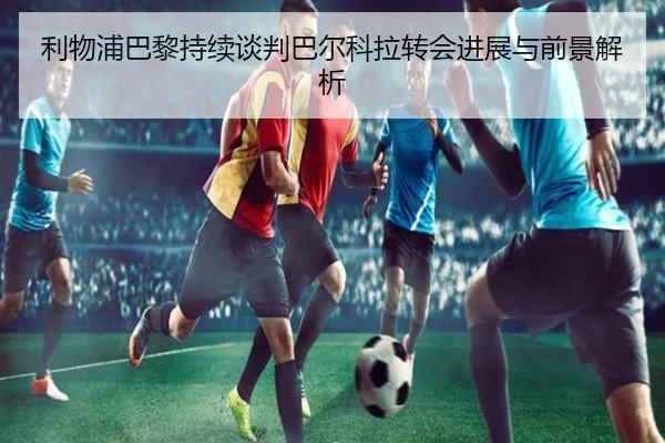 利物浦巴黎持续谈判巴尔科拉转会进展与前景解析 | YAMEISPORTS