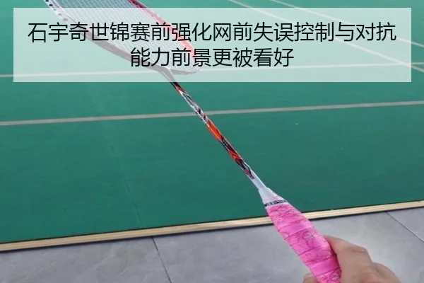 石宇奇世锦赛前强化网前失误控制与对抗能力前景更被看好 | YAMEISPORTS