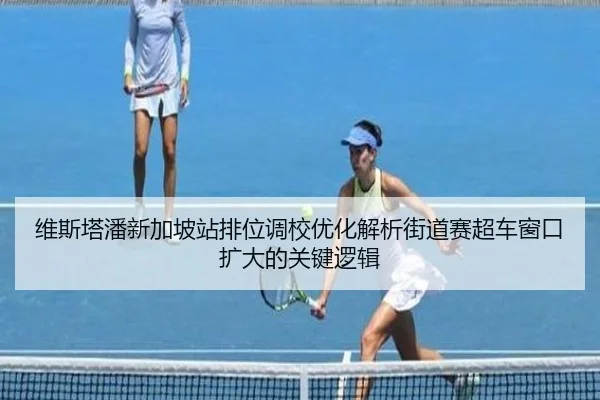 维斯塔潘新加坡站排位调校优化解析街道赛超车窗口扩大的关键逻辑 | YAMEISPORTS