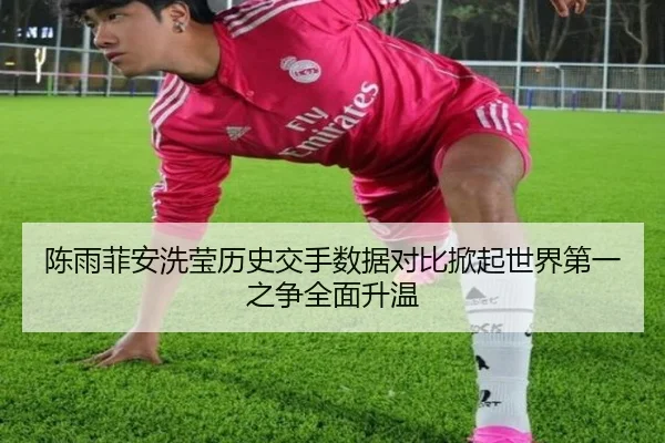 陈雨菲安洗莹历史交手数据对比掀起世界第一之争全面升温 | YAMEISPORTS