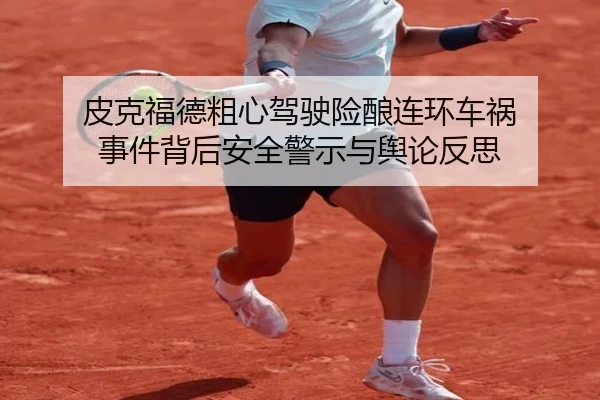 皮克福德粗心驾驶险酿连环车祸 事件背后安全警示与舆论反思 | YAMEISPORTS